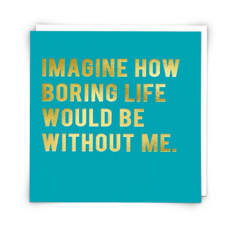 Blue card with gold text 'Imagine how boring life would be without me.'